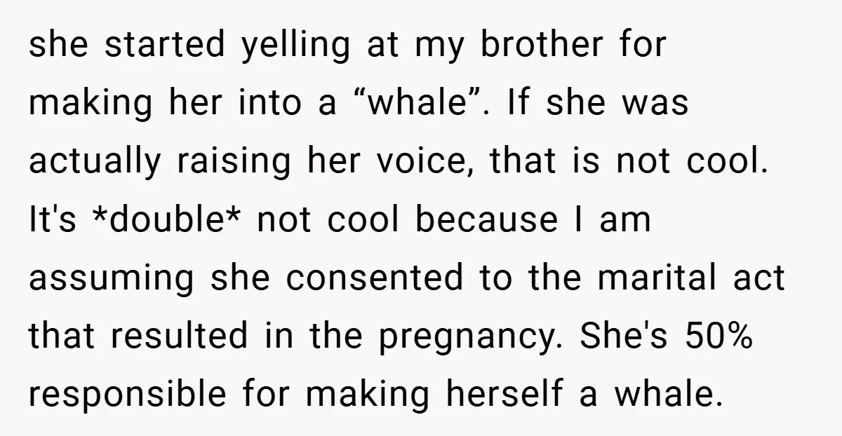 she started yelling at my brother for making her into a “whale”. If she was actually raising her voice, that is not cool. It's *double* not cool because I am...