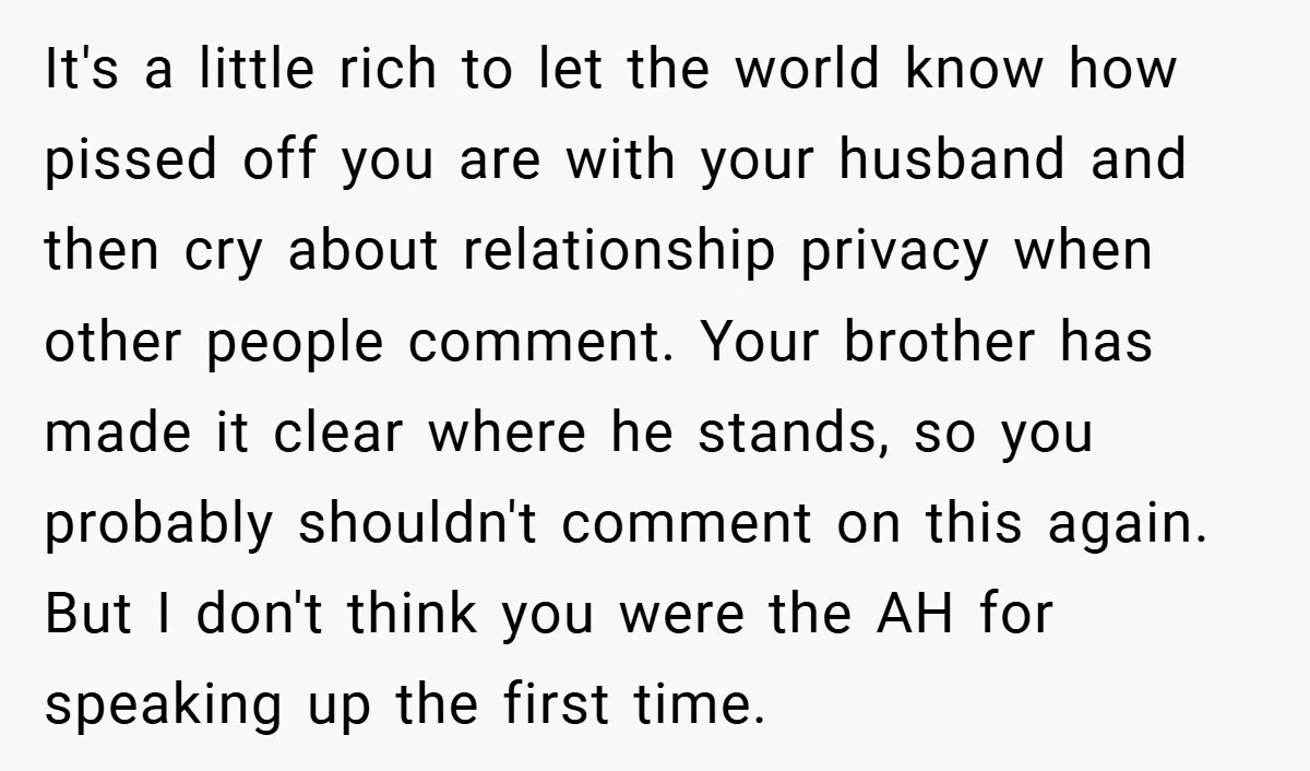 It's a little rich to let the world know how pissed off you are with your husband and then cry about relationship privacy when other people comment. Your brother has...