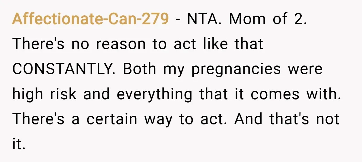 Affectionate-Can-279 − NTA. Mom of 2. There's no reason to act like that CONSTANTLY. Both my pregnancies were high risk and everything that it comes with. There's a certain way...