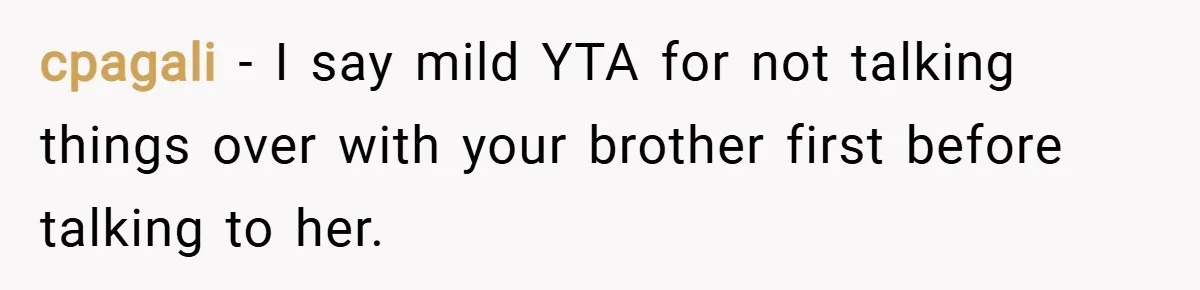cpagali − I say mild YTA for not talking things over with your brother first before talking to her.