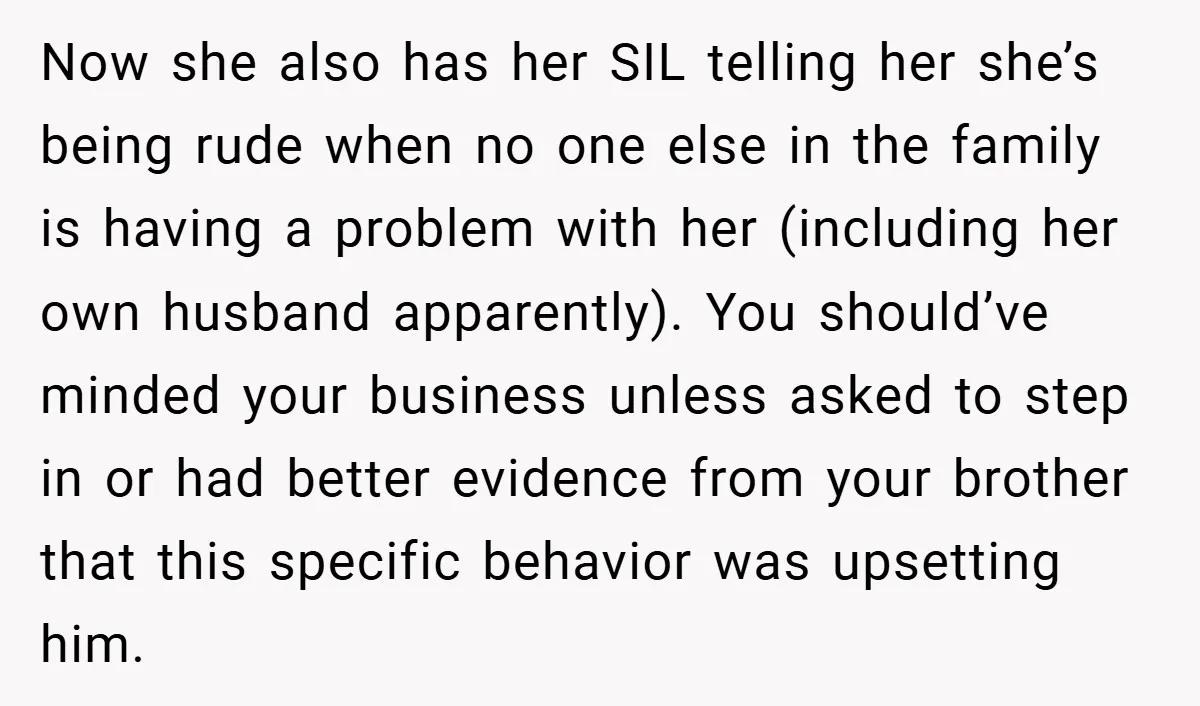 Now she also has her SIL telling her she’s being rude when no one else in the family is having a problem with her (including her own husband apparently). You...