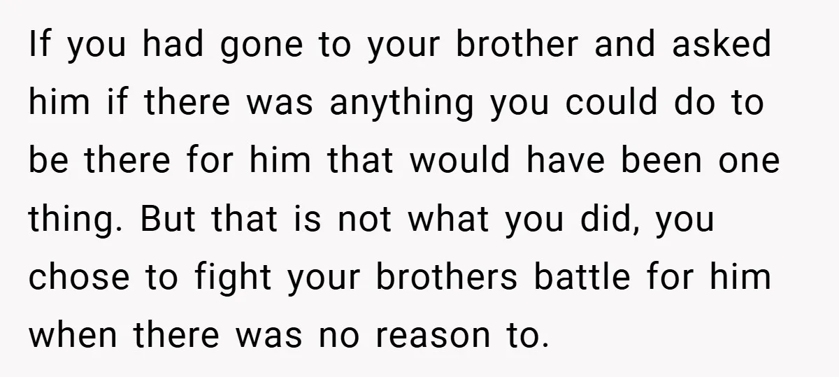 If you had gone to your brother and asked him if there was anything you could do to be there for him that would have been one thing. But that...