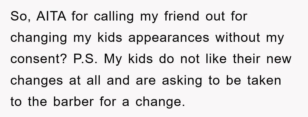 So, AITA for calling my friend out for changing my kids appearances without my consent? P.S. My kids do not like their new changes at all and are asking to...