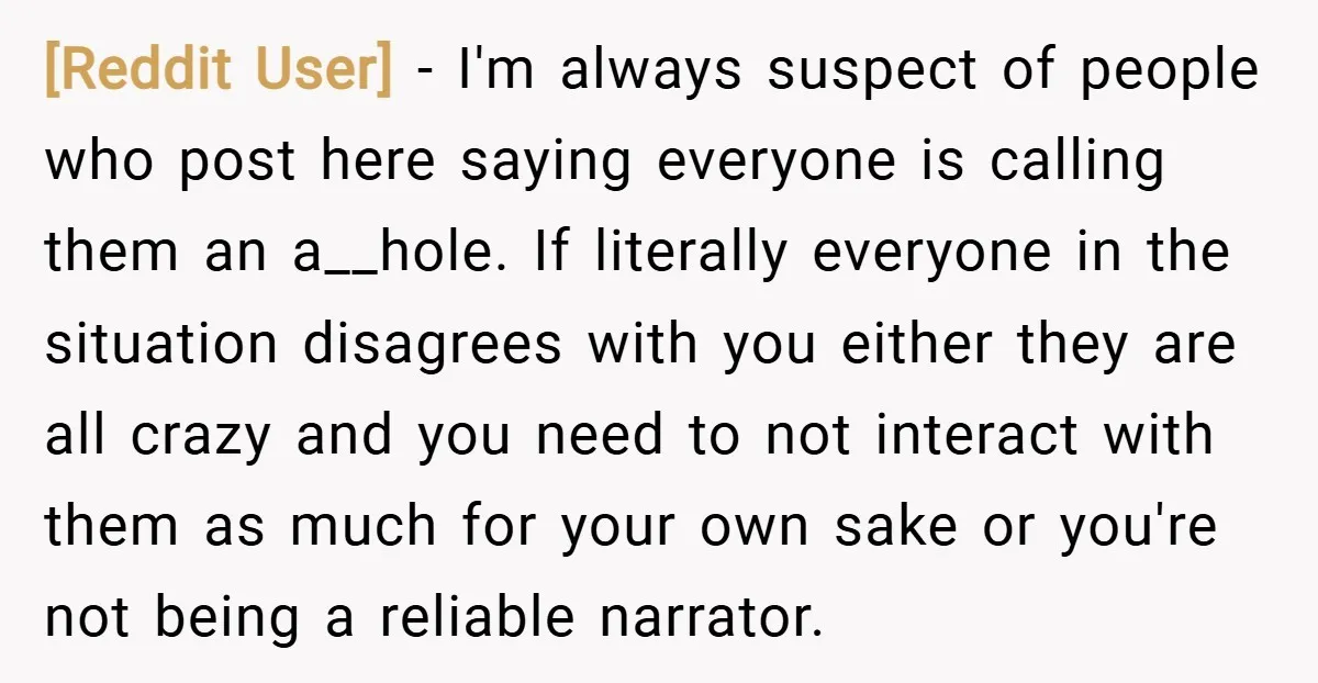 [Reddit User] − I'm always suspect of people who post here saying everyone is calling them an a__hole. If literally everyone in the situation disagrees with you either they are...
