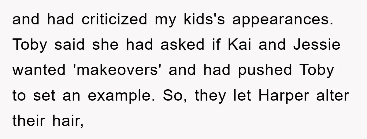 and had criticized my kids's appearances. Toby said she had asked if Kai and Jessie wanted 'makeovers' and had pushed Toby to set an example. So, they let Harper alter...