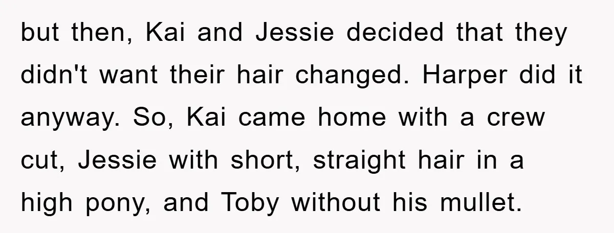 but then, Kai and Jessie decided that they didn't want their hair changed. Harper did it anyway. So, Kai came home with a crew cut, Jessie with short, straight hair...