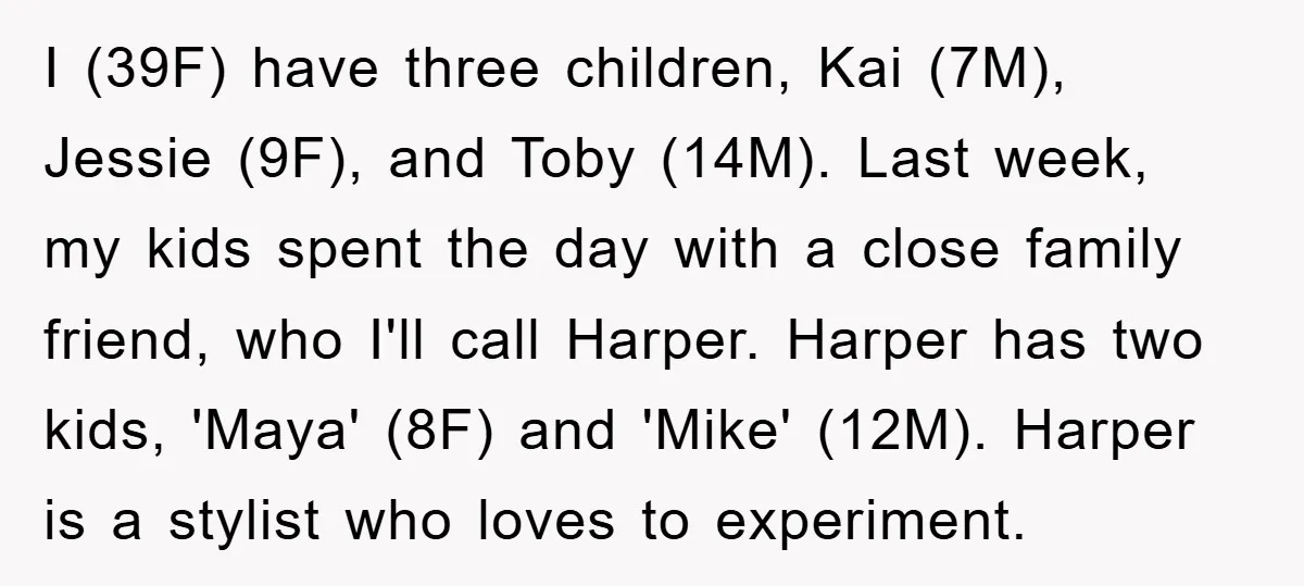 I (39F) have three children, Kai (7M), Jessie (9F), and Toby (14M). Last week, my kids spent the day with a close family friend, who I'll call Harper. Harper has...