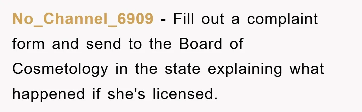 No_Channel_6909 − Fill out a complaint form and send to the Board of Cosmetology in the state explaining what happened if she's licensed.