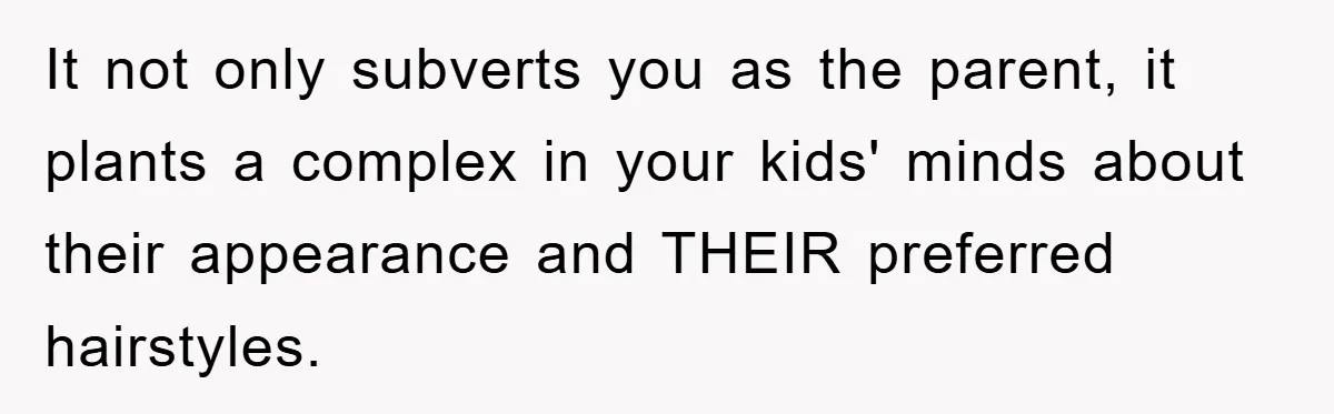 It not only subverts you as the parent, it plants a complex in your kids' minds about their appearance and THEIR preferred hairstyles.