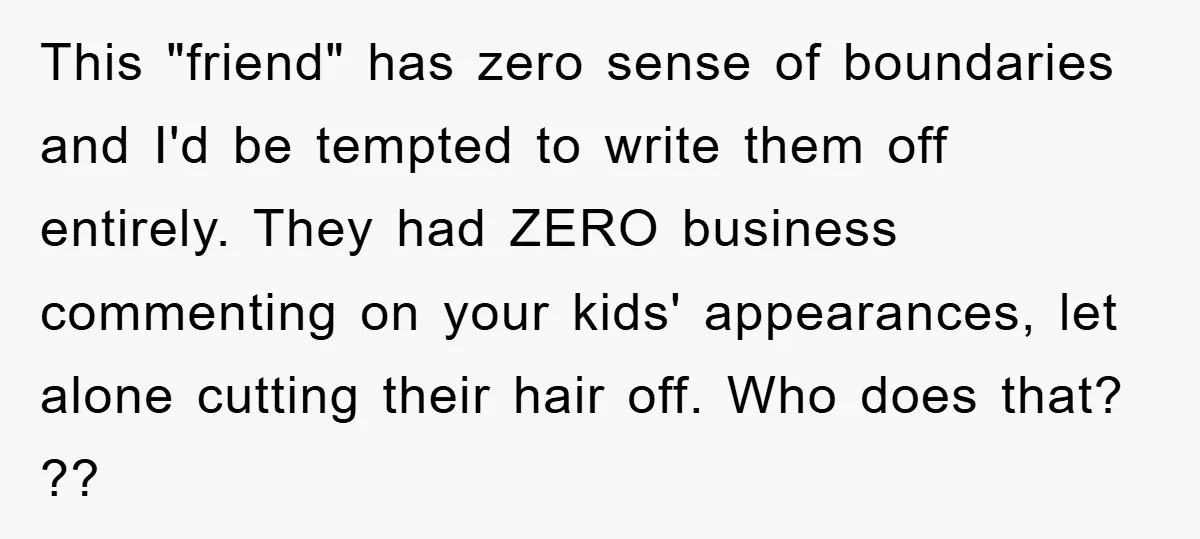 This "friend" has zero sense of boundaries and I'd be tempted to write them off entirely. They had ZERO business commenting on your kids' appearances, let alone cutting their hair...