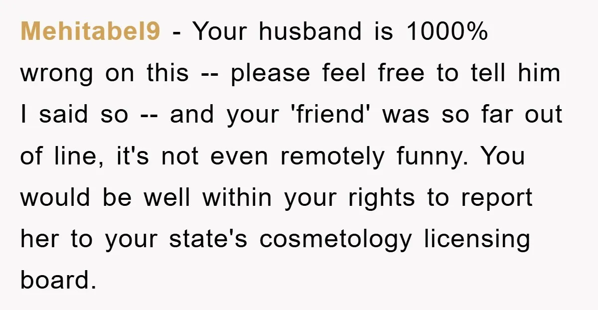 Mehitabel9 − Your husband is 1000% wrong on this -- please feel free to tell him I said so -- and your 'friend' was so far out of line, it's...