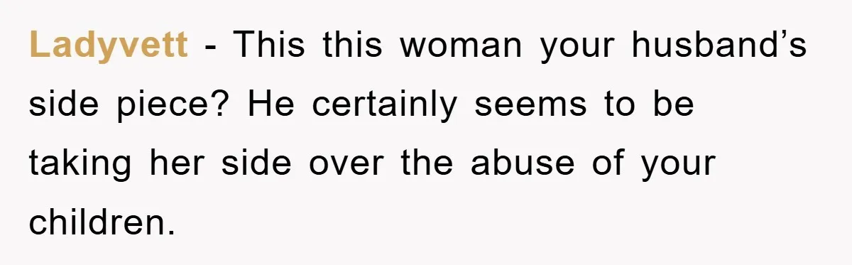 Ladyvett − This this woman your husband’s side piece? He certainly seems to be taking her side over the abuse of your children.