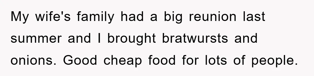 My wife's family had a big reunion last summer and I brought bratwursts and onions. Good cheap food for lots of people.
