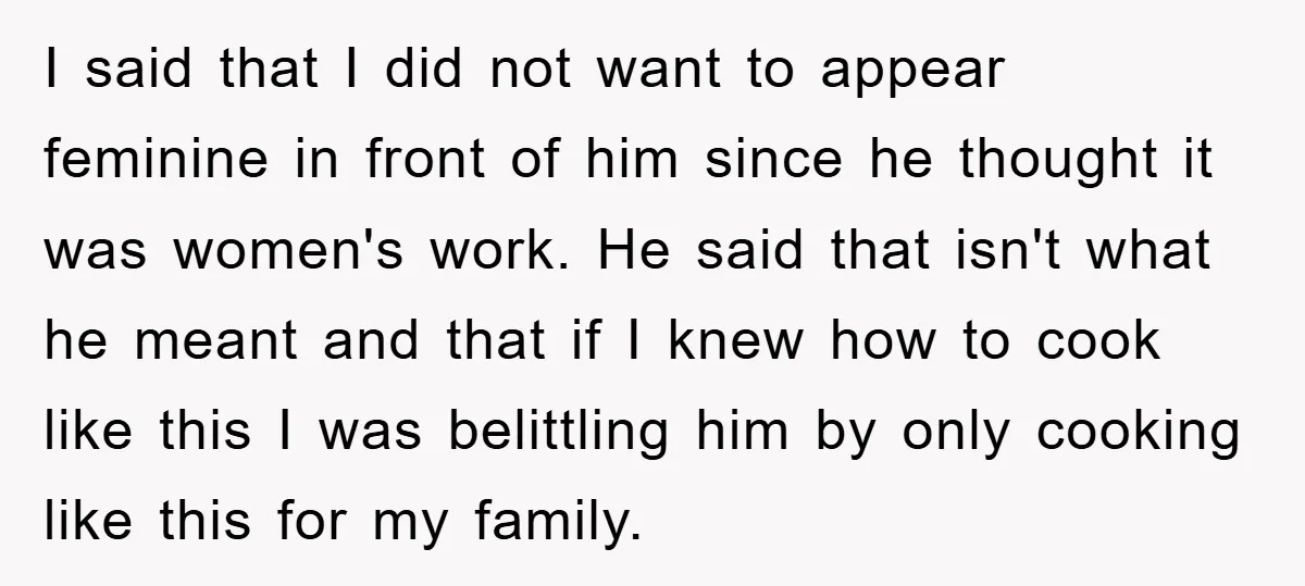 I said that I did not want to appear feminine in front of him since he thought it was women's work. He said that isn't what he meant and that...