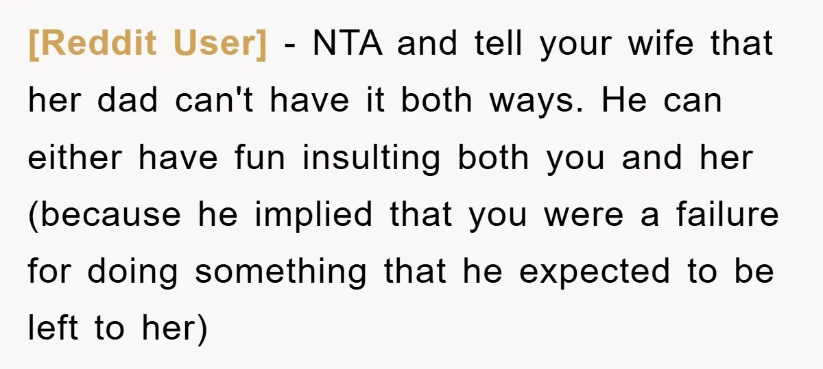 [Reddit User] − NTA and tell your wife that her dad can't have it both ways. He can either have fun insulting both you and her (because he implied that...