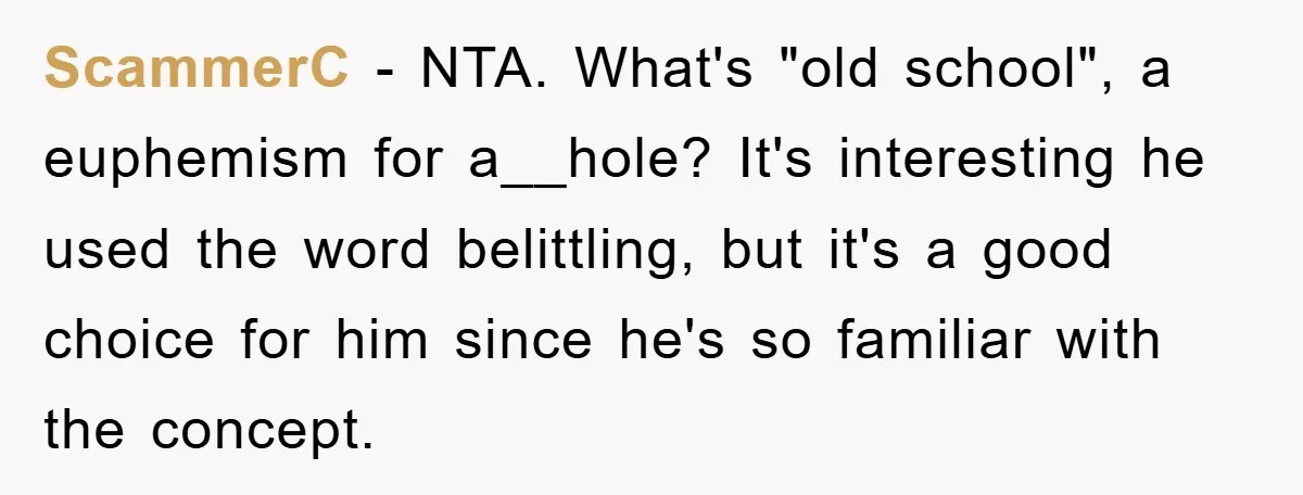 ScammerC − NTA. What's "old school", a euphemism for a__hole? It's interesting he used the word belittling, but it's a good choice for him since he's so familiar with the...