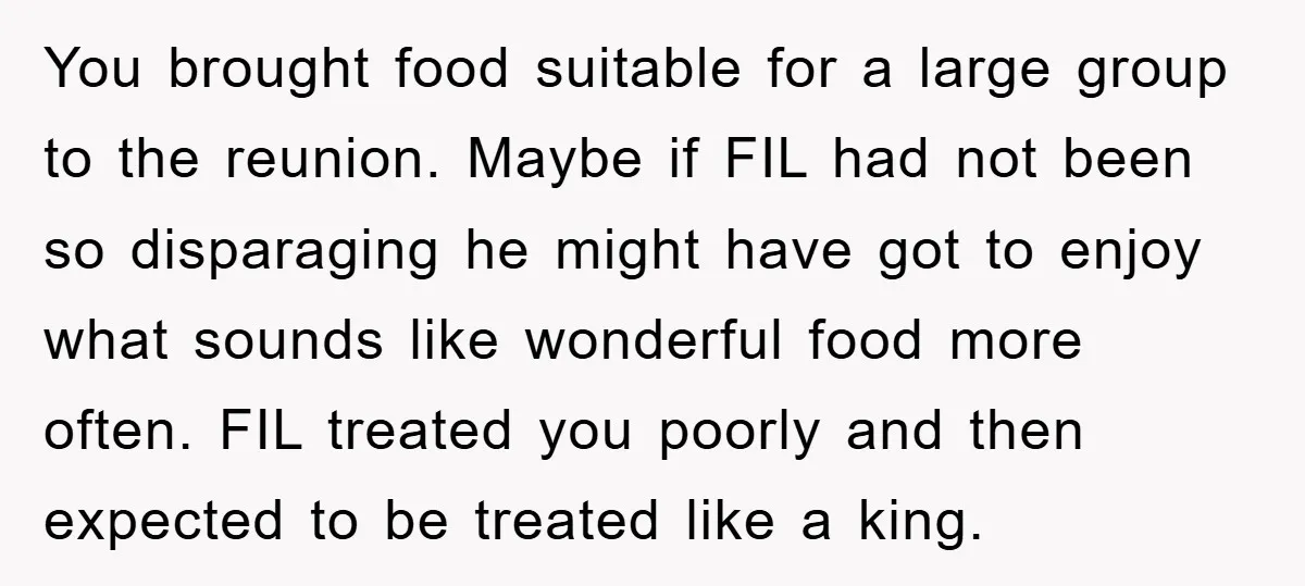 You brought food suitable for a large group to the reunion. Maybe if FIL had not been so disparaging he might have got to enjoy what sounds like wonderful food...