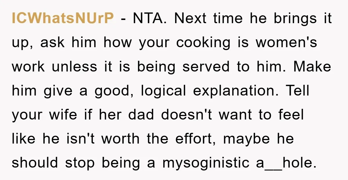 ICWhatsNUrP − NTA. Next time he brings it up, ask him how your cooking is women's work unless it is being served to him. Make him give a good, logical...