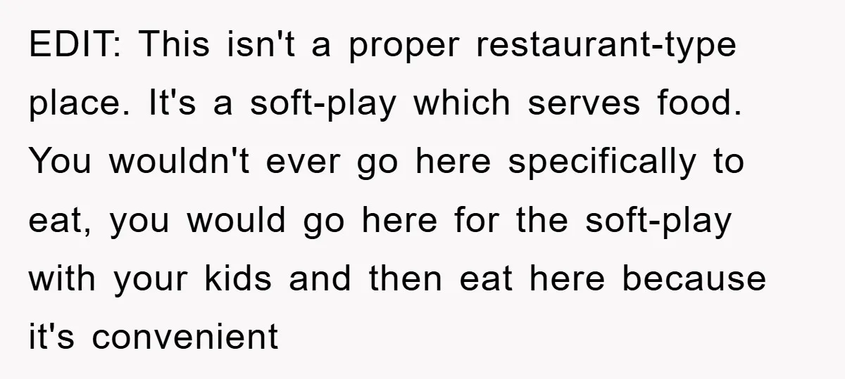 EDIT: This isn't a proper restaurant-type place. It's a soft-play which serves food. You wouldn't ever go here specifically to eat, you would go here for the soft-play with your...
