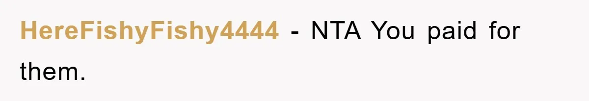 HereFishyFishy4444 − NTA You paid for them.