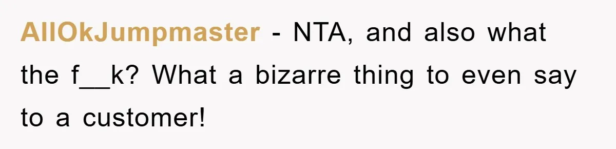 AllOkJumpmaster − NTA, and also what the f__k? What a bizarre thing to even say to a customer!