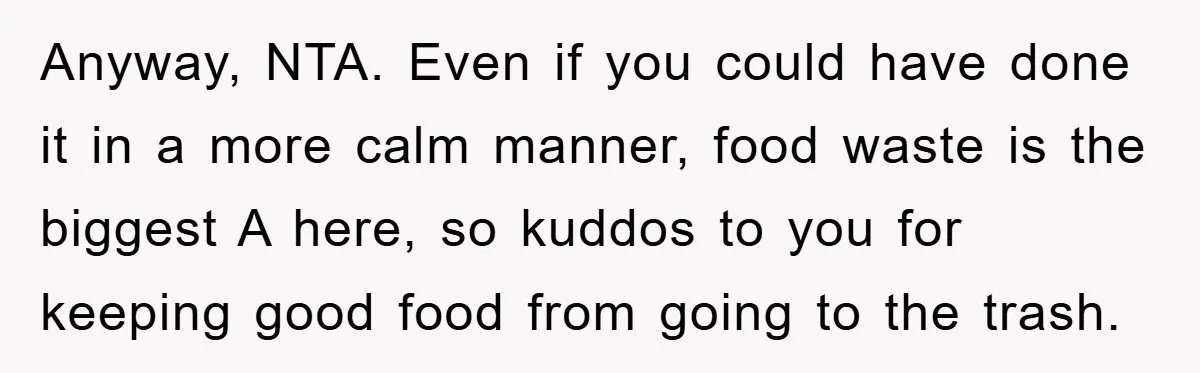 Anyway, NTA. Even if you could have done it in a more calm manner, food waste is the biggest A here, so kuddos to you for keeping good food from...