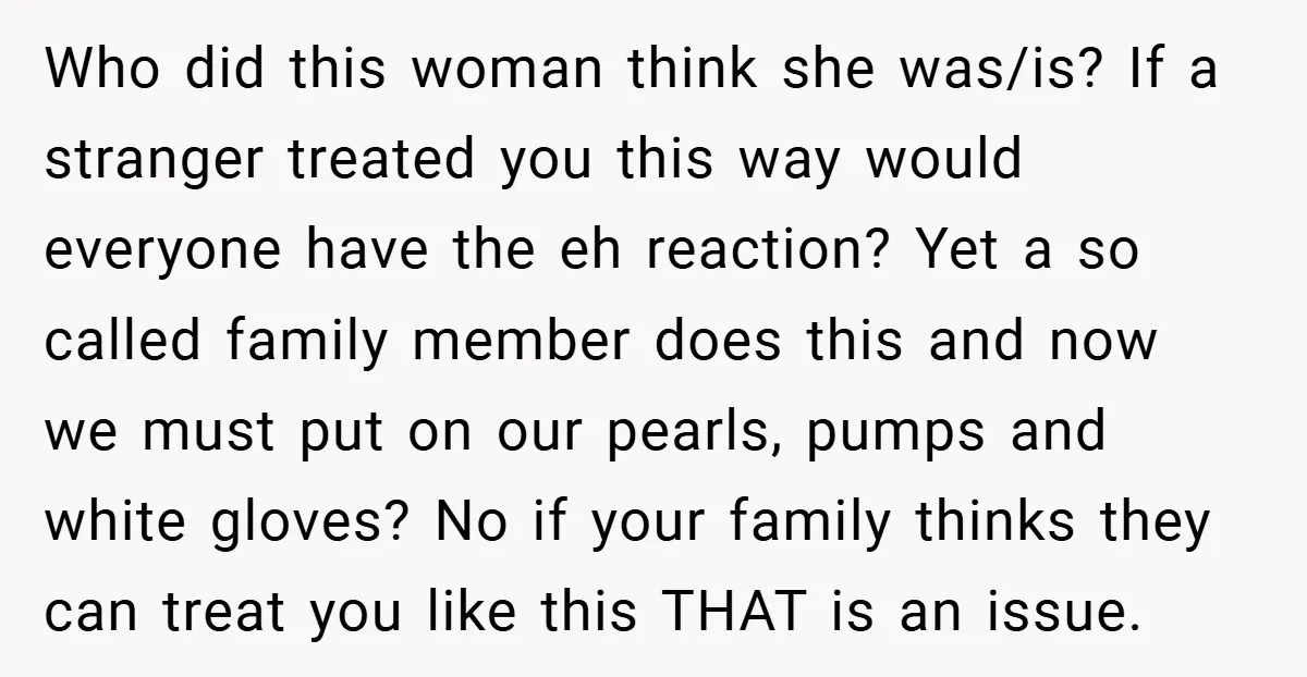Who did this woman think she was/is? If a stranger treated you this way would everyone have the eh reaction? Yet a so called family member does this and now...