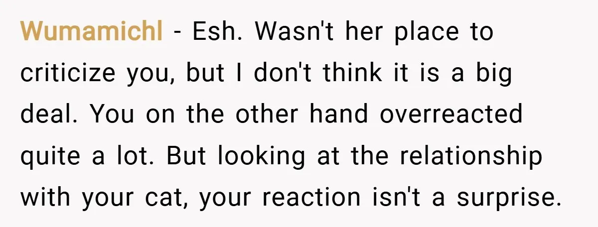 Wumamichl − Esh. Wasn't her place to criticize you, but I don't think it is a big deal. You on the other hand overreacted quite a lot. But looking at...