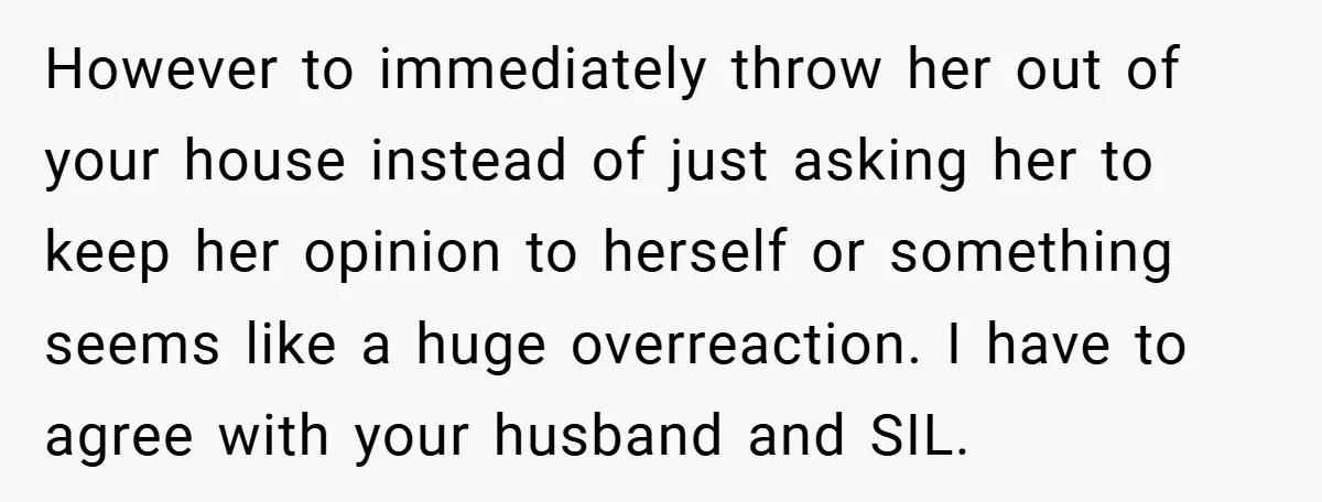 However to immediately throw her out of your house instead of just asking her to keep her opinion to herself or something seems like a huge overreaction. I have to...