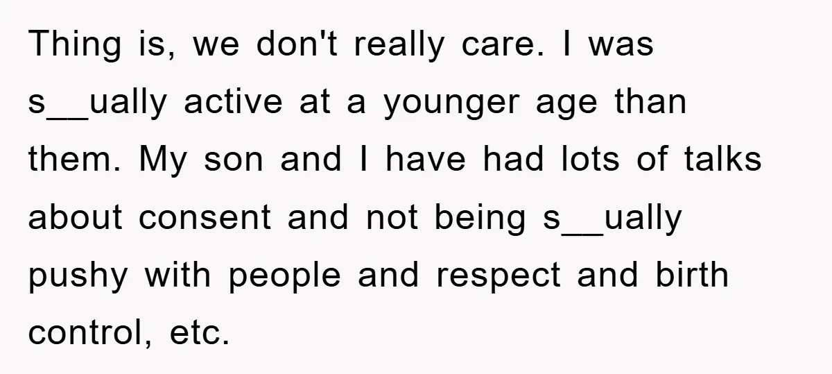 Thing is, we don't really care. I was s__ually active at a younger age than them. My son and I have had lots of talks about consent and not being...