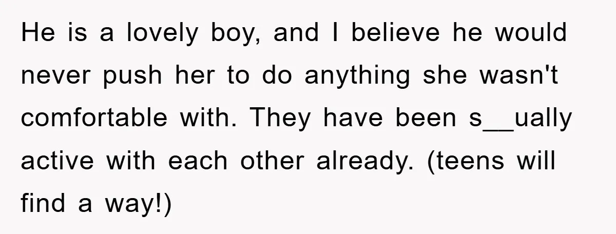 He is a lovely boy, and I believe he would never push her to do anything she wasn't comfortable with. They have been s__ually active with each other already. (teens...