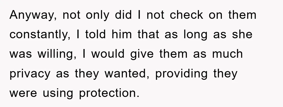 Anyway, not only did I not check on them constantly, I told him that as long as she was willing, I would give them as much privacy as they wanted,...
