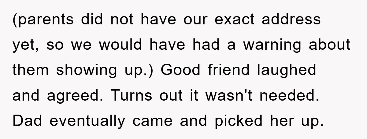 (parents did not have our exact address yet, so we would have had a warning about them showing up.) Good friend laughed and agreed. Turns out it wasn't needed. Dad...