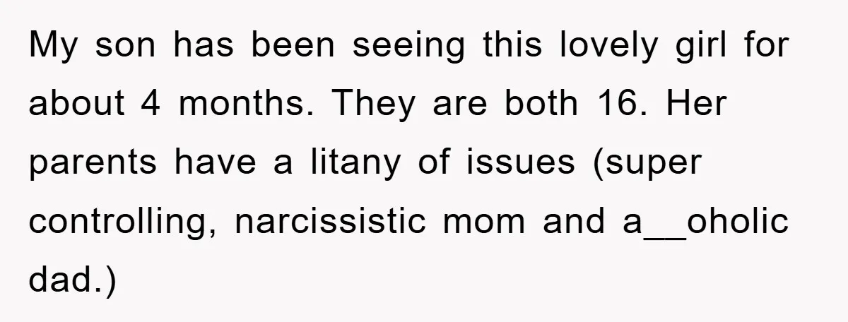 My son has been seeing this lovely girl for about 4 months. They are both 16. Her parents have a litany of issues (super controlling, narcissistic mom and a__oholic dad.)