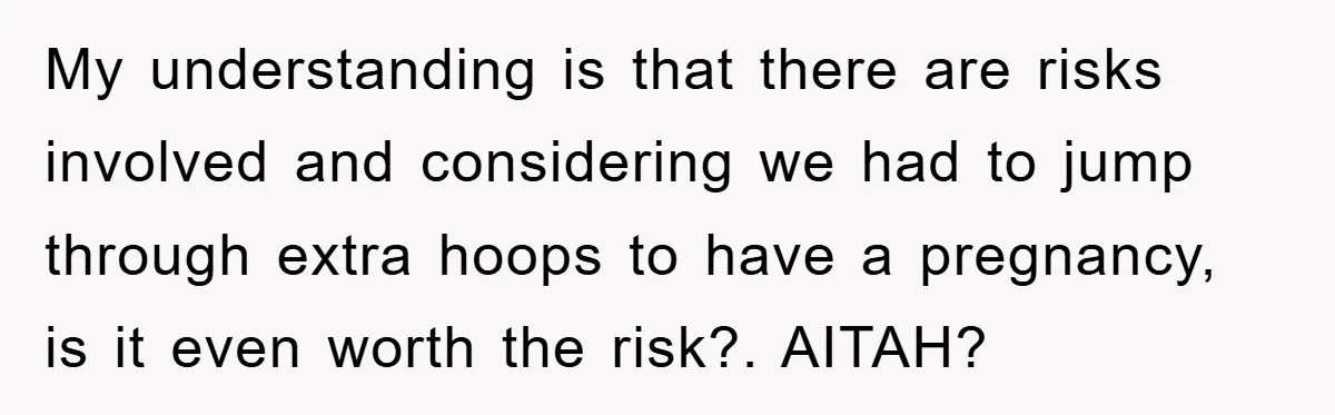 My understanding is that there are risks involved and considering we had to jump through extra hoops to have a pregnancy, is it even worth the risk?. AITAH?