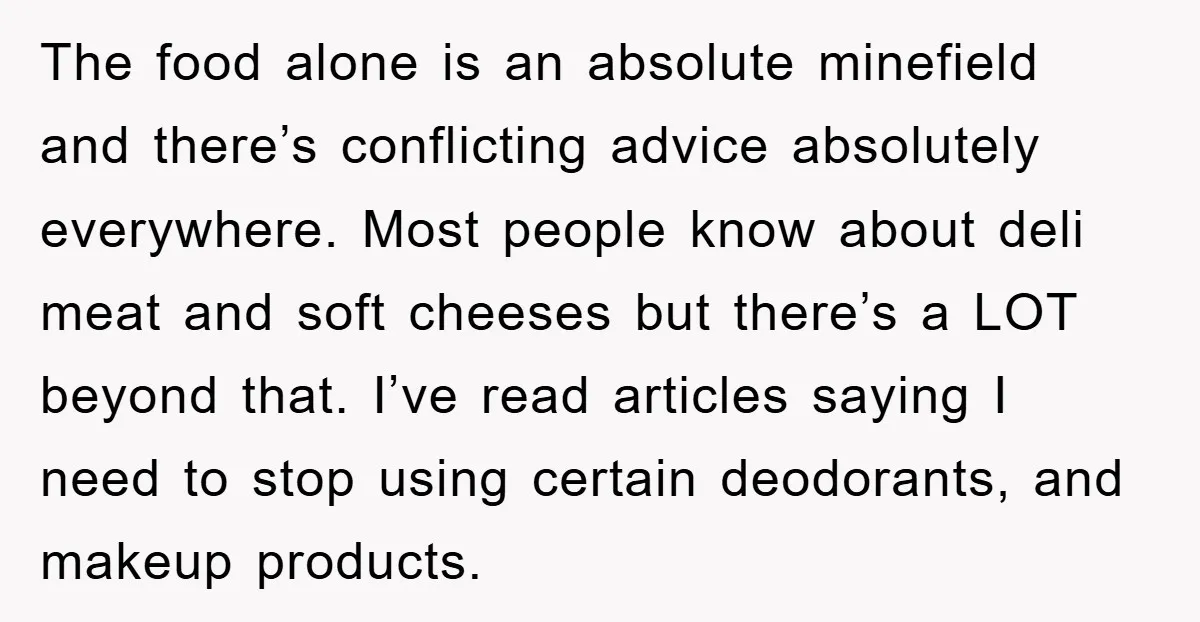 The food alone is an absolute minefield and there’s conflicting advice absolutely everywhere. Most people know about deli meat and soft cheeses but there’s a LOT beyond that. I’ve read...