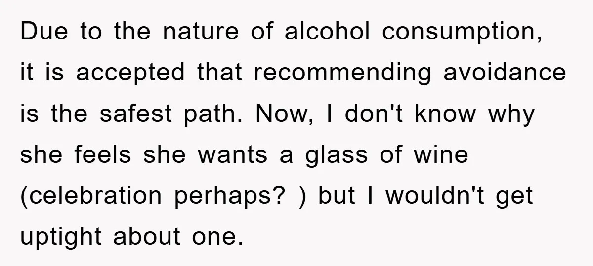 Due to the nature of alcohol consumption, it is accepted that recommending avoidance is the safest path. Now, I don't know why she feels she wants a glass of wine...