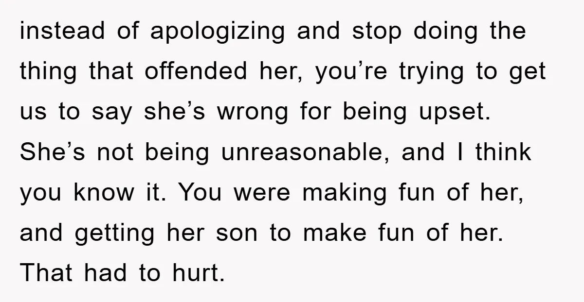 instead of apologizing and stop doing the thing that offended her, you’re trying to get us to say she’s wrong for being upset. She’s not being unreasonable, and I think...