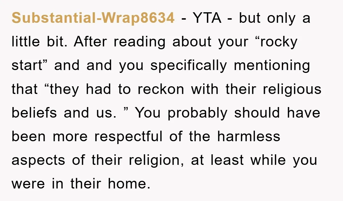 Substantial-Wrap8634 − YTA - but only a little bit. After reading about your “rocky start” and and you specifically mentioning that “they had to reckon with their religious beliefs and...