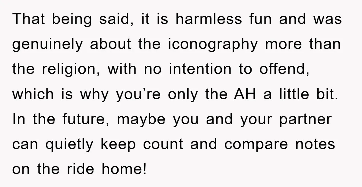 That being said, it is harmless fun and was genuinely about the iconography more than the religion, with no intention to offend, which is why you’re only the AH a...