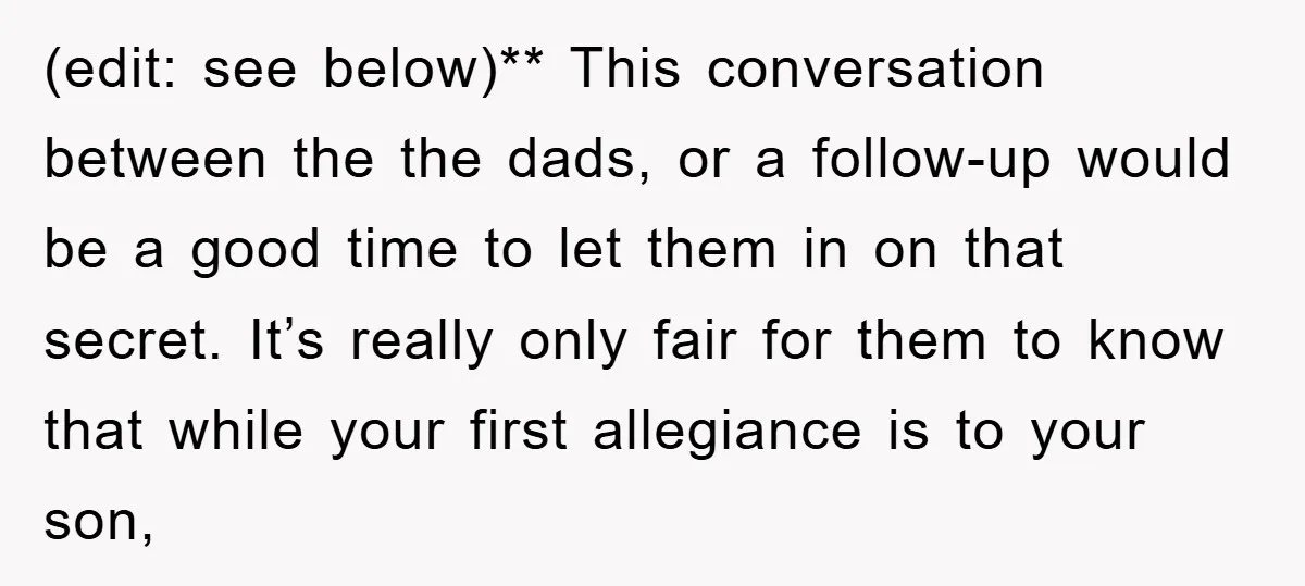 (edit: see below)** This conversation between the the dads, or a follow-up would be a good time to let them in on that secret. It’s really only fair for them...