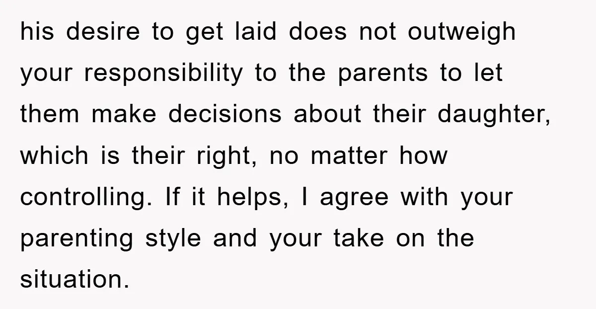 his desire to get laid does not outweigh your responsibility to the parents to let them make decisions about their daughter, which is their right, no matter how controlling. If...