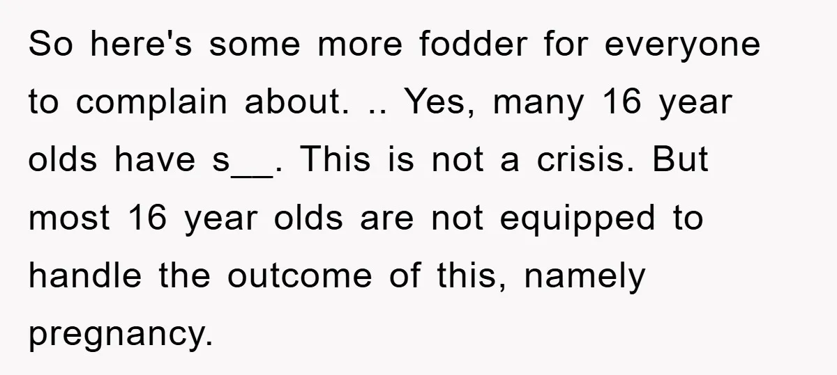 So here's some more fodder for everyone to complain about. .. Yes, many 16 year olds have s__. This is not a crisis. But most 16 year olds are not...