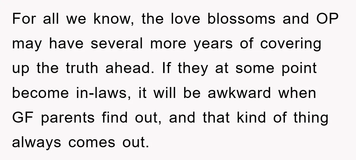 For all we know, the love blossoms and OP may have several more years of covering up the truth ahead. If they at some point become in-laws, it will be...