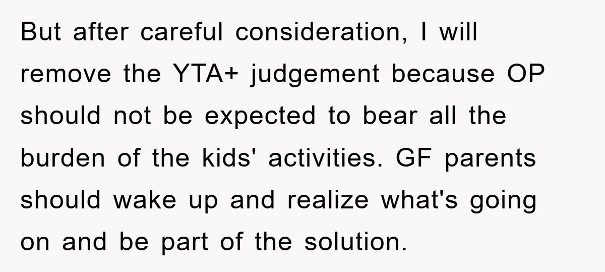 But after careful consideration, I will remove the YTA+ judgement because OP should not be expected to bear all the burden of the kids' activities. GF parents should wake up...