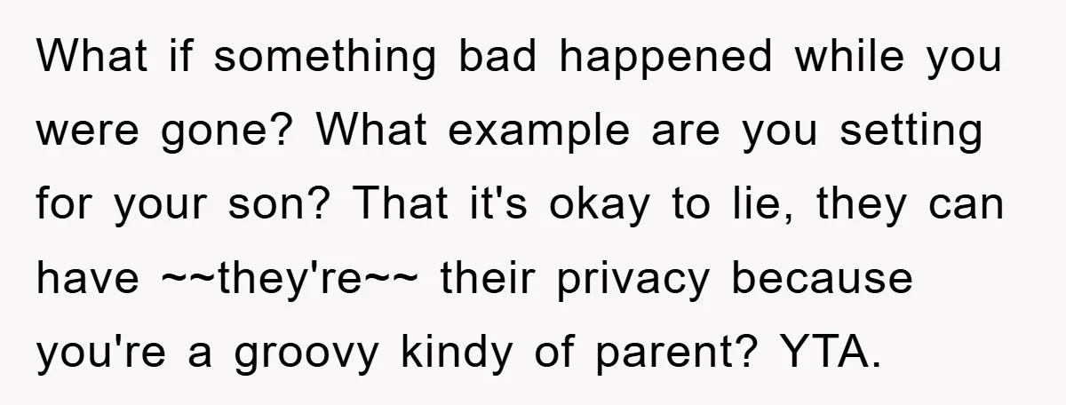 What if something bad happened while you were gone? What example are you setting for your son? That it's okay to lie, they can have ~~they're~~ their privacy because you're...