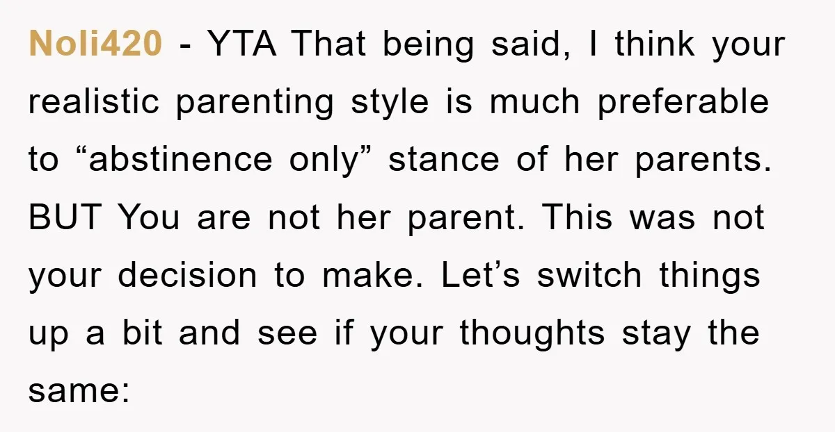 Noli420 − YTA That being said, I think your realistic parenting style is much preferable to “abstinence only” stance of her parents. BUT You are not her parent. This was...