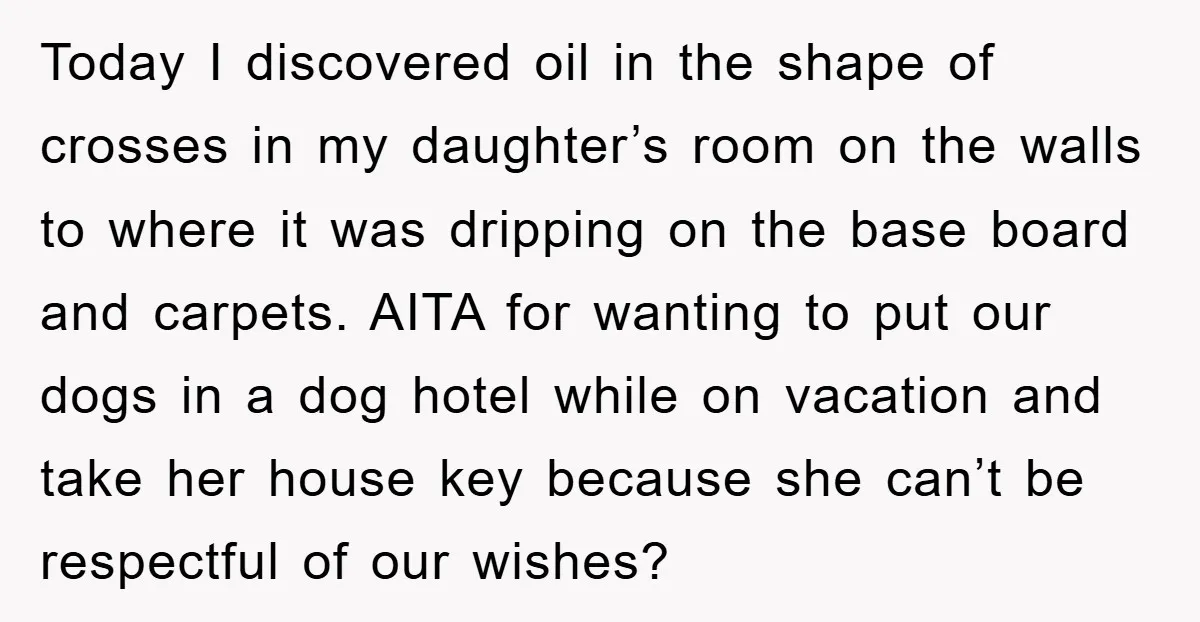 Today I discovered oil in the shape of crosses in my daughter’s room on the walls to where it was dripping on the base board and carpets. AITA for wanting...