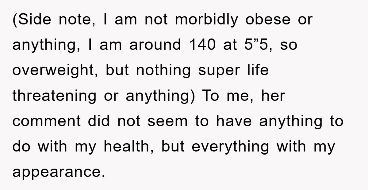 (Side note, I am not morbidly obese or anything, I am around 140 at 5”5, so overweight, but nothing super life threatening or anything) To me, her comment did not...