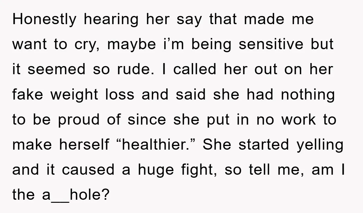 Honestly hearing her say that made me want to cry, maybe i’m being sensitive but it seemed so rude. I called her out on her fake weight loss and said...